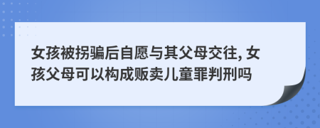 女孩被拐骗后自愿与其父母交往, 女孩父母可以构成贩卖儿童罪判刑吗