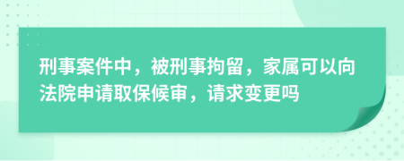 刑事案件中，被刑事拘留，家属可以向法院申请取保候审，请求变更吗