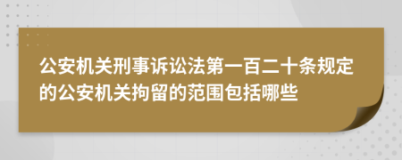 公安机关刑事诉讼法第一百二十条规定的公安机关拘留的范围包括哪些