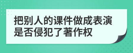 把别人的课件做成表演是否侵犯了著作权