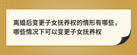 离婚后变更子女抚养权的情形有哪些，哪些情况下可以变更子女抚养权