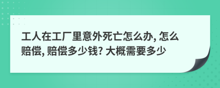 工人在工厂里意外死亡怎么办, 怎么赔偿, 赔偿多少钱? 大概需要多少