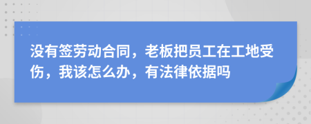 没有签劳动合同，老板把员工在工地受伤，我该怎么办，有法律依据吗