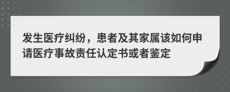 发生医疗纠纷，患者及其家属该如何申请医疗事故责任认定书或者鉴定