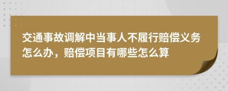 交通事故调解中当事人不履行赔偿义务怎么办，赔偿项目有哪些怎么算