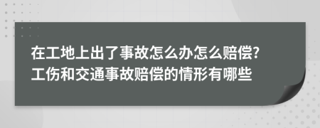 在工地上出了事故怎么办怎么赔偿? 工伤和交通事故赔偿的情形有哪些