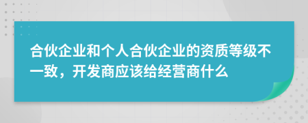 合伙企业和个人合伙企业的资质等级不一致，开发商应该给经营商什么