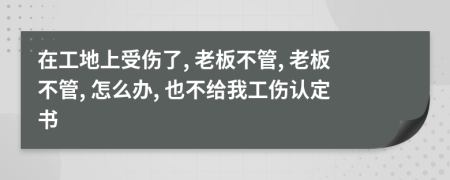 在工地上受伤了, 老板不管, 老板不管, 怎么办, 也不给我工伤认定书