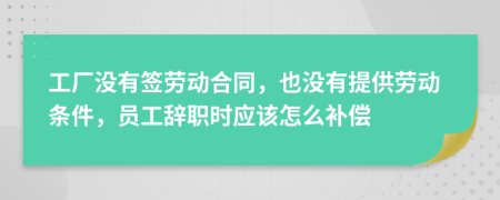 工厂没有签劳动合同，也没有提供劳动条件，员工辞职时应该怎么补偿