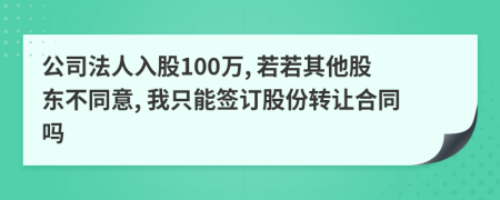 公司法人入股100万, 若若其他股东不同意, 我只能签订股份转让合同吗