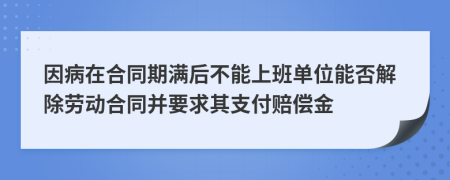 因病在合同期满后不能上班单位能否解除劳动合同并要求其支付赔偿金