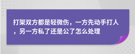 打架双方都是轻微伤，一方先动手打人，另一方私了还是公了怎么处理