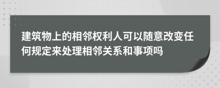 建筑物上的相邻权利人可以随意改变任何规定来处理相邻关系和事项吗