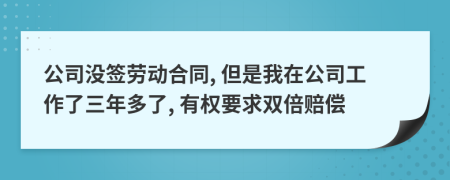 公司没签劳动合同, 但是我在公司工作了三年多了, 有权要求双倍赔偿