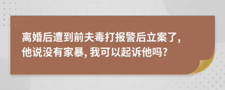 离婚后遭到前夫毒打报警后立案了, 他说没有家暴, 我可以起诉他吗?