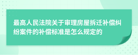 最高人民法院关于审理房屋拆迁补偿纠纷案件的补偿标准是怎么规定的