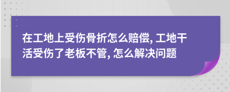 在工地上受伤骨折怎么赔偿, 工地干活受伤了老板不管, 怎么解决问题