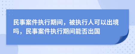 民事案件执行期间，被执行人可以出境吗，民事案件执行期间能否出国