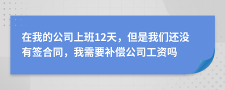 在我的公司上班12天，但是我们还没有签合同，我需要补偿公司工资吗