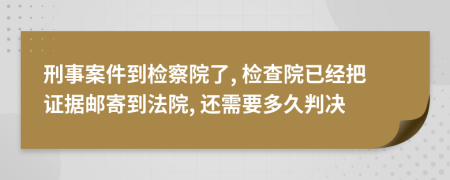 刑事案件到检察院了, 检查院已经把证据邮寄到法院, 还需要多久判决