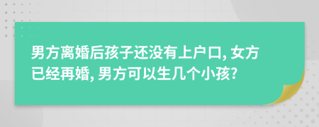 男方离婚后孩子还没有上户口, 女方已经再婚, 男方可以生几个小孩?