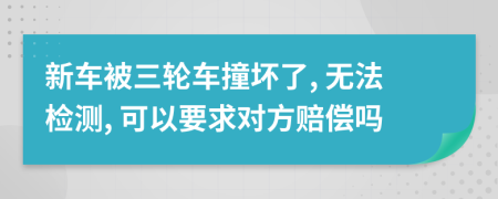 新车被三轮车撞坏了, 无法检测, 可以要求对方赔偿吗