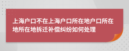 上海户口不在上海户口所在地户口所在地所在地拆迁补偿纠纷如何处理