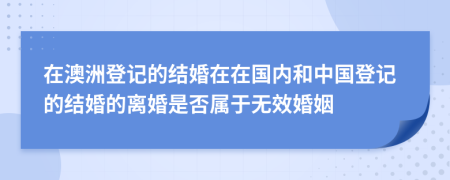 在澳洲登记的结婚在在国内和中国登记的结婚的离婚是否属于无效婚姻