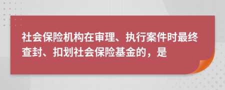 社会保险机构在审理、执行案件时最终查封、扣划社会保险基金的，是