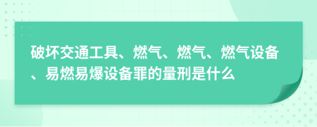 破坏交通工具、燃气、燃气、燃气设备、易燃易爆设备罪的量刑是什么