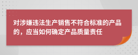 对涉嫌违法生产销售不符合标准的产品的，应当如何确定产品质量责任