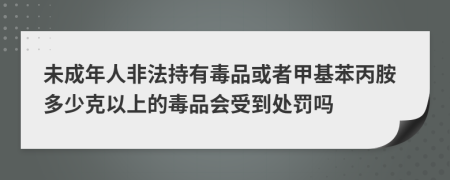 未成年人非法持有毒品或者甲基苯丙胺多少克以上的毒品会受到处罚吗