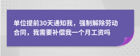 单位提前30天通知我，强制解除劳动合同，我需要补偿我一个月工资吗