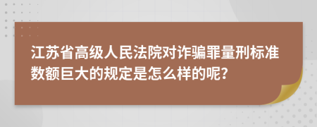 江苏省高级人民法院对诈骗罪量刑标准数额巨大的规定是怎么样的呢？