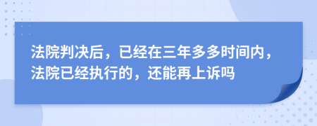 法院判决后，已经在三年多多时间内，法院已经执行的，还能再上诉吗