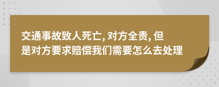 交通事故致人死亡, 对方全责, 但是对方要求赔偿我们需要怎么去处理