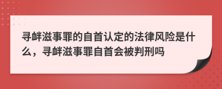 寻衅滋事罪的自首认定的法律风险是什么，寻衅滋事罪自首会被判刑吗