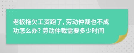 老板拖欠工资跑了, 劳动仲裁也不成功怎么办? 劳动仲裁需要多少时间