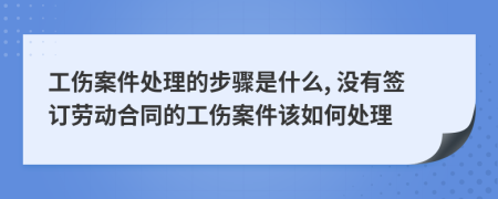 工伤案件处理的步骤是什么, 没有签订劳动合同的工伤案件该如何处理