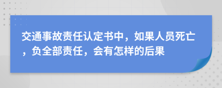 交通事故责任认定书中，如果人员死亡，负全部责任，会有怎样的后果