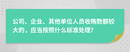 公司、企业、其他单位人员收贿数额较大的，应当按照什么标准处理？