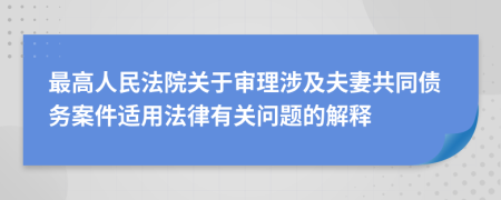 最高人民法院关于审理涉及夫妻共同债务案件适用法律有关问题的解释