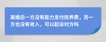 离婚后一方没有能力支付抚养费，另一方也没有收入，可以起诉对方吗