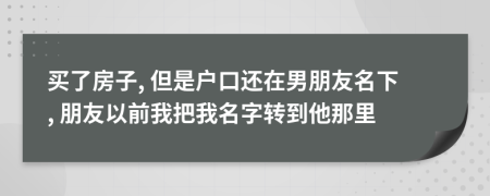 买了房子, 但是户口还在男朋友名下, 朋友以前我把我名字转到他那里