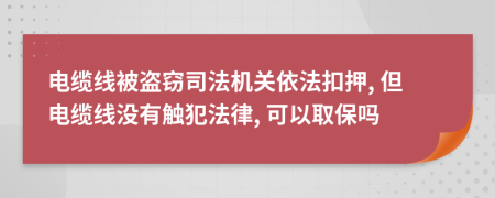 电缆线被盗窃司法机关依法扣押, 但电缆线没有触犯法律, 可以取保吗