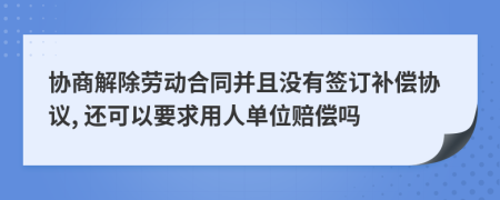 协商解除劳动合同并且没有签订补偿协议, 还可以要求用人单位赔偿吗