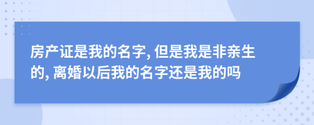 房产证是我的名字, 但是我是非亲生的, 离婚以后我的名字还是我的吗