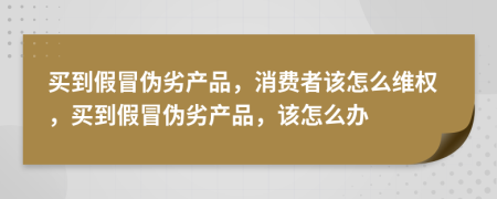 买到假冒伪劣产品，消费者该怎么维权，买到假冒伪劣产品，该怎么办