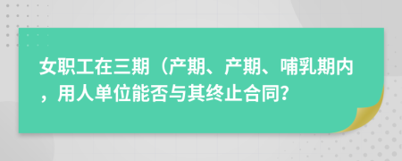 女职工在三期（产期、产期、哺乳期内，用人单位能否与其终止合同？