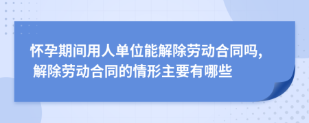 怀孕期间用人单位能解除劳动合同吗, 解除劳动合同的情形主要有哪些